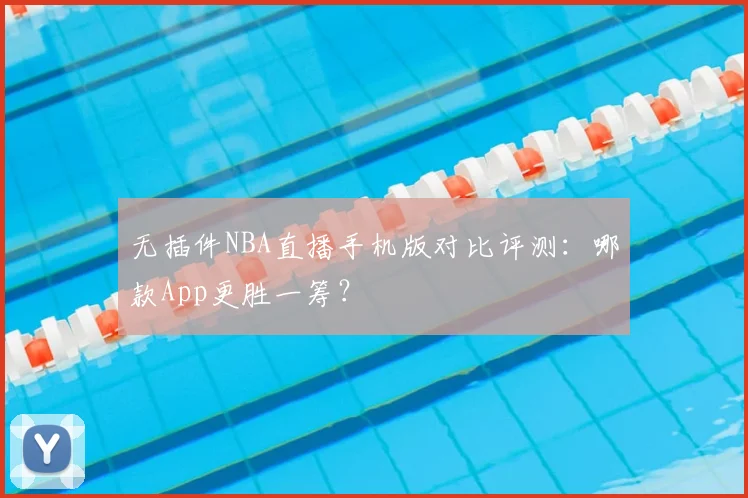 无插件NBA直播手机版对比评测：哪款App更胜一筹？