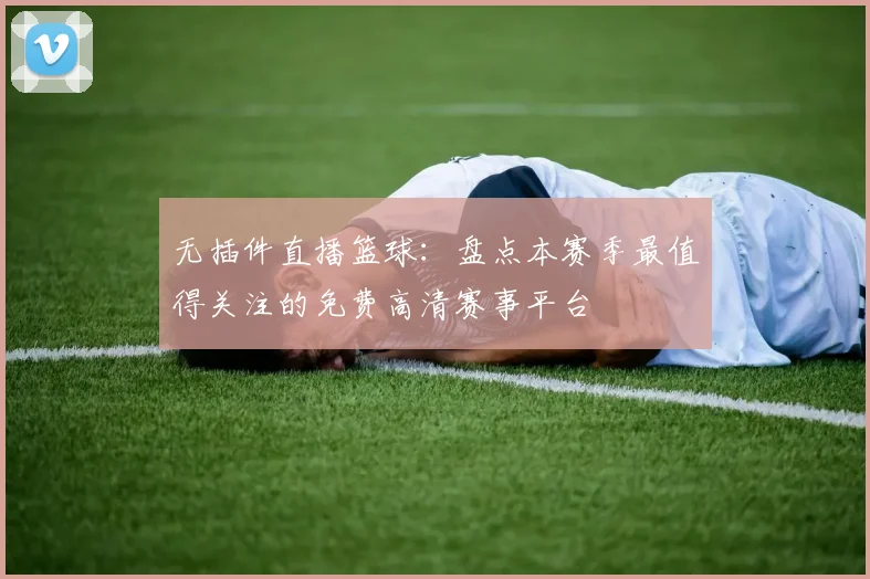 无插件直播篮球：盘点本赛季最值得关注的免费高清赛事平台