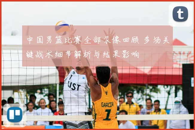 中国男篮比赛全部录像回顾 多场关键战术细节解析与结果影响