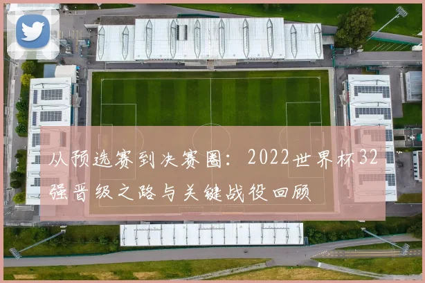 从预选赛到决赛圈：2022世界杯32强晋级之路与关键战役回顾