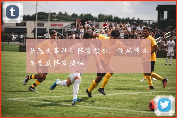 欧冠决赛拜仁阵容预测：伤病情况与首发阵容揭秘