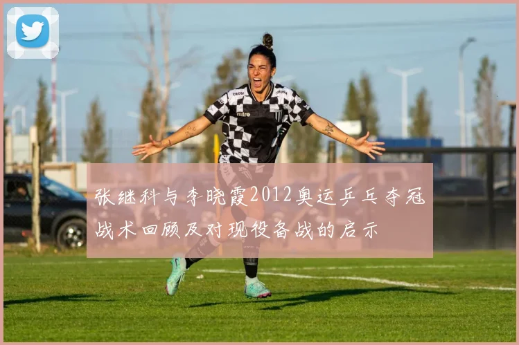 张继科与李晓霞2012奥运乒乓夺冠战术回顾及对现役备战的启示