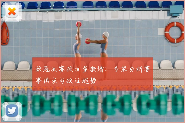 欧冠决赛投注量激增：专家分析赛事热点与投注趋势