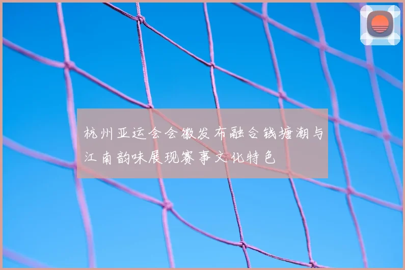 杭州亚运会会徽发布融合钱塘潮与江南韵味展现赛事文化特色