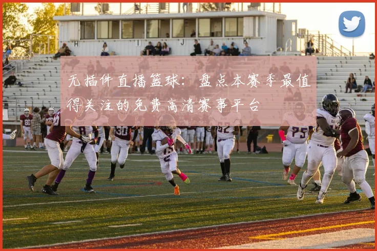 无插件直播篮球：盘点本赛季最值得关注的免费高清赛事平台