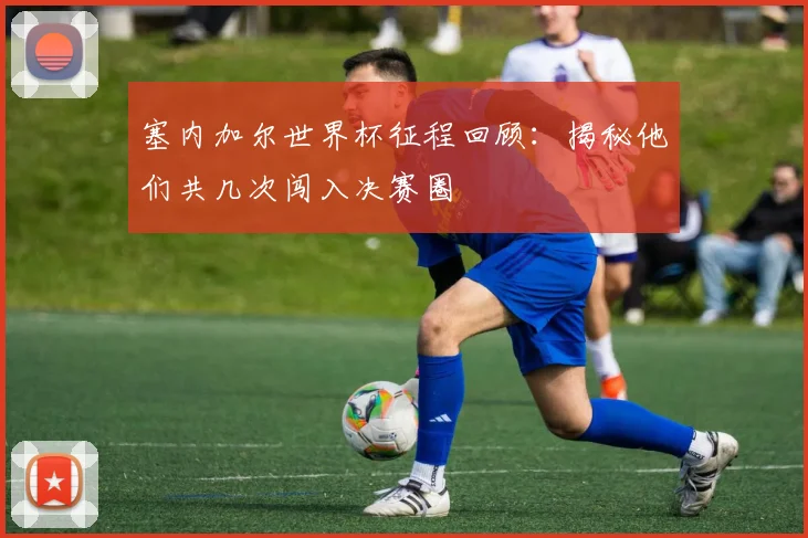 塞内加尔世界杯征程回顾：揭秘他们共几次闯入决赛圈