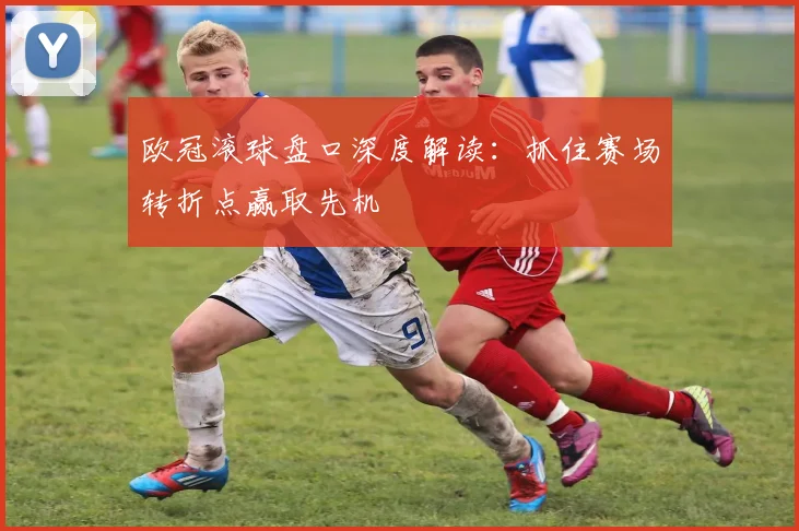 欧冠滚球盘口深度解读：抓住赛场转折点赢取先机