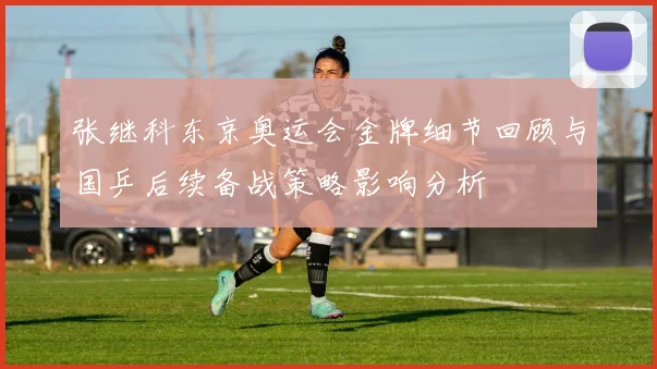 张继科东京奥运会金牌细节回顾与国乒后续备战策略影响分析