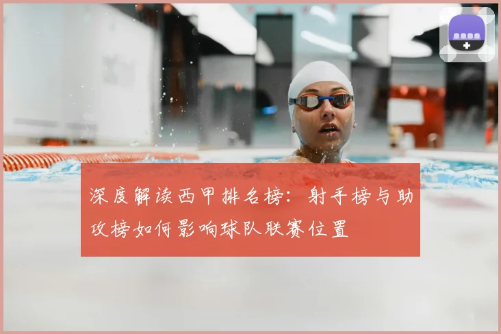 深度解读西甲排名榜：射手榜与助攻榜如何影响球队联赛位置