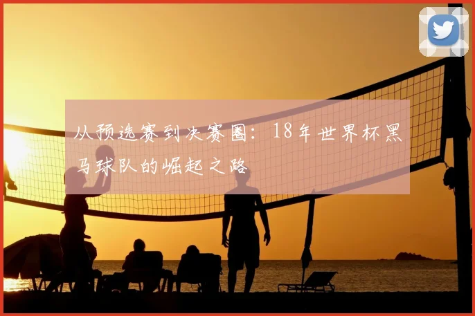 从预选赛到决赛圈：18年世界杯黑马球队的崛起之路