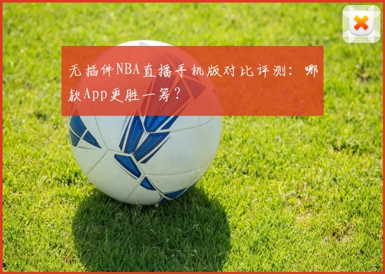 无插件NBA直播手机版对比评测：哪款App更胜一筹？