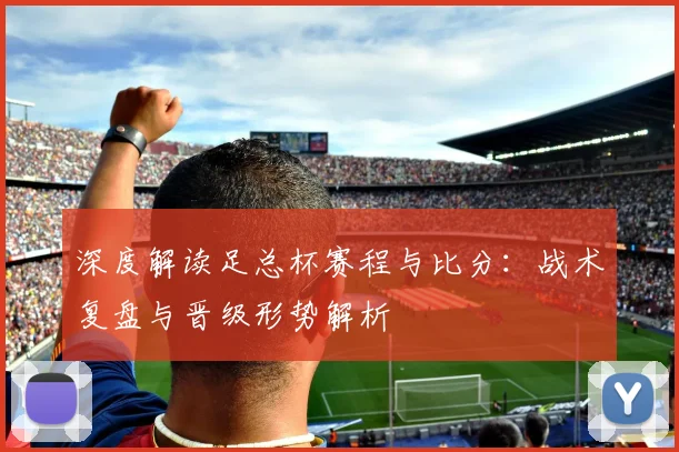 深度解读足总杯赛程与比分：战术复盘与晋级形势解析