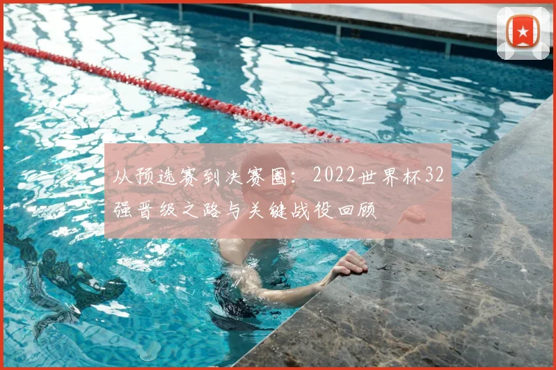 从预选赛到决赛圈：2022世界杯32强晋级之路与关键战役回顾